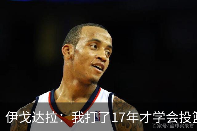 伊戈达拉：我打了17年才学会投篮 没接受过姿势训练全靠自己摸索